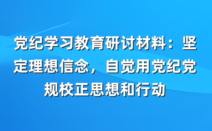 党纪学习教育研讨材料：坚定理想信念，自觉用党纪党规校正思想和行动