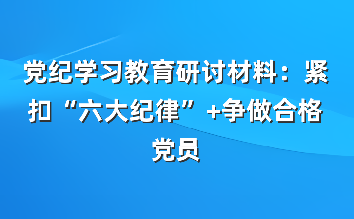 党纪学习教育研讨材料：紧扣“六大纪律” 争做合格党员