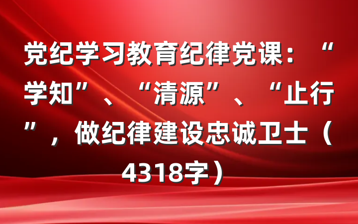 党纪学习教育纪律党课：“学知”、“清源”、“止行”，做纪律建设忠诚卫士（4318字）