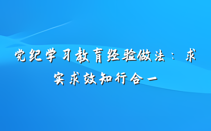 党纪学习教育经验做法：求实求效知行合一