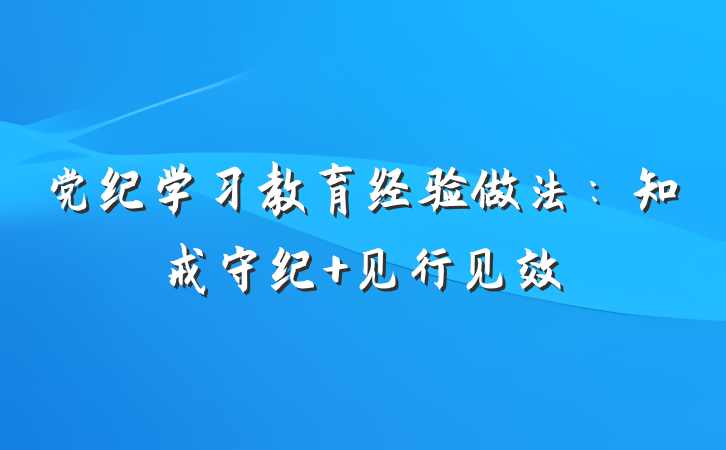 党纪学习教育经验做法：知戒守纪 见行见效
