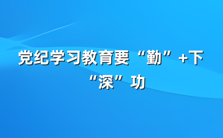 党纪学习教育要“勤” 下“深”功