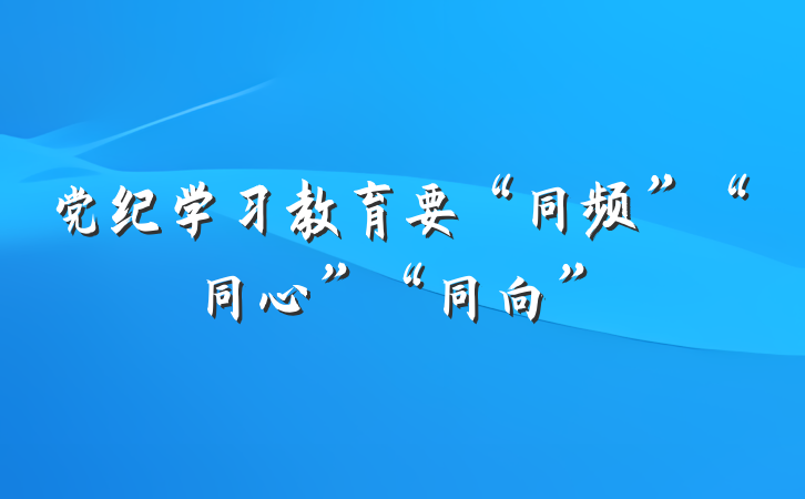 党纪学习教育要“同频”“同心”“同向”