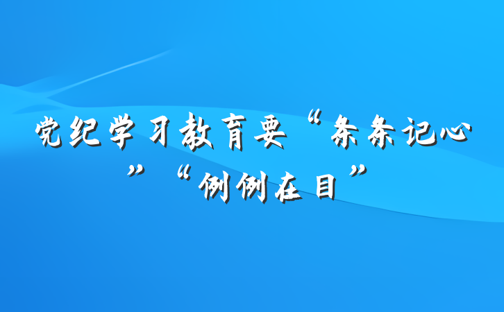 党纪学习教育要“条条记心”“例例在目”