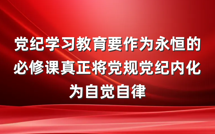 党纪学习教育要作为永恒的必修课真正将党规党纪内化为自觉自律
