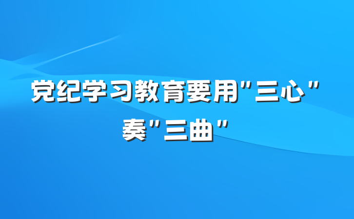 党纪学习教育要用＂三心＂奏＂三曲＂