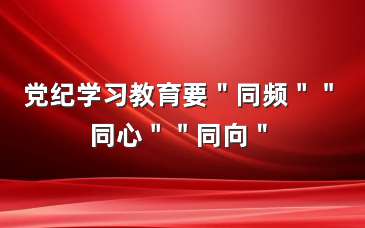 党纪学习教育要＂同频＂＂同心＂＂同向＂