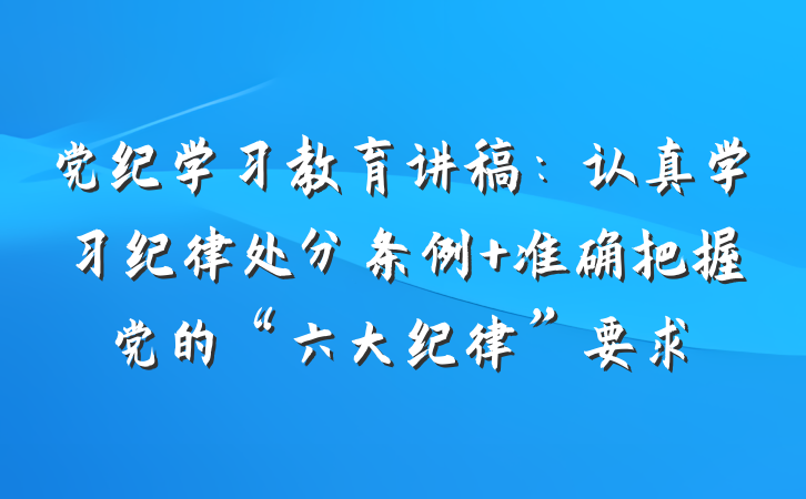党纪学习教育讲稿：认真学习纪律处分条例 准确把握党的“六大纪律”要求