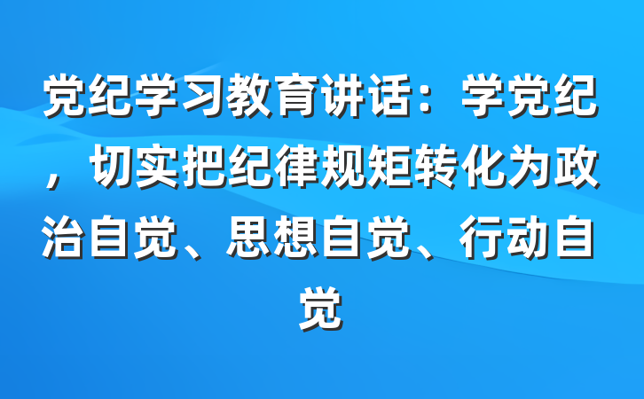 党纪学习教育讲话：学党纪，切实把纪律规矩转化为政治自觉、思想自觉、行动自觉