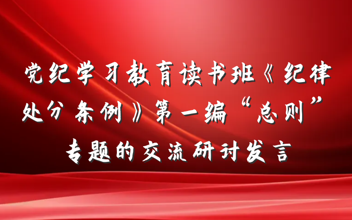 党纪学习教育读书班《纪律处分条例》第一编“总则”专题的交流研讨发言