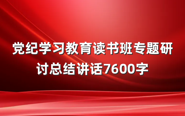 党纪学习教育读书班专题研讨总结讲话7600字