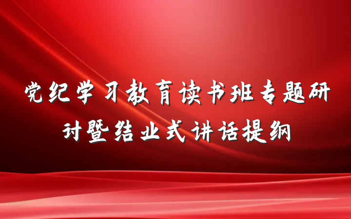 党纪学习教育读书班专题研讨暨结业式讲话提纲