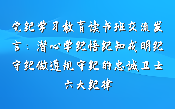 党纪学习教育读书班交流发言：潜心学纪悟纪知戒明纪守纪做遵规守纪的忠诚卫士六大纪律