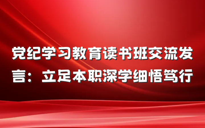 党纪学习教育读书班交流发言：立足本职深学细悟笃行