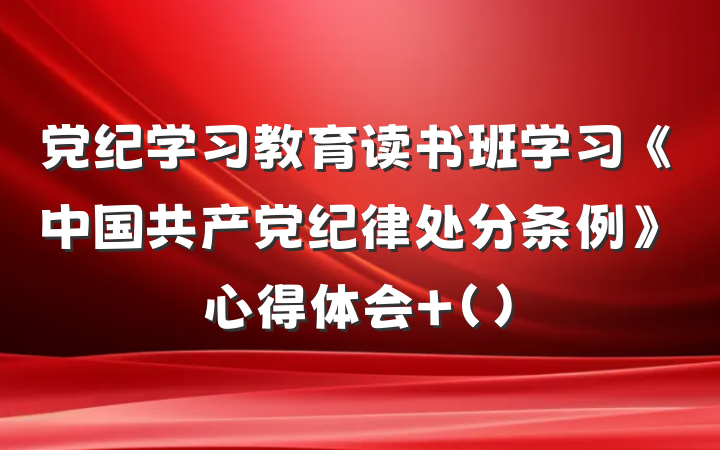 党纪学习教育读书班学习《中国共产党纪律处分条例》心得体会 ()