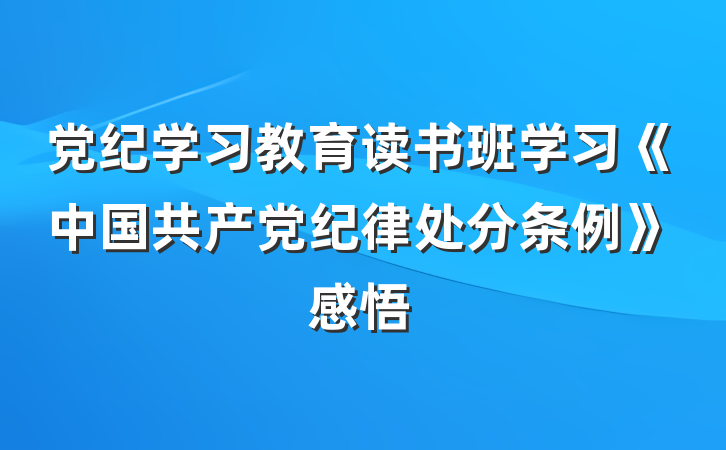 党纪学习教育读书班学习《中国共产党纪律处分条例》感悟
