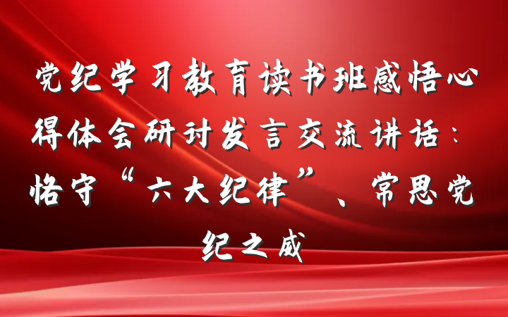 党纪学习教育读书班感悟心得体会研讨发言交流讲话：恪守“六大纪律”、常思党纪之威