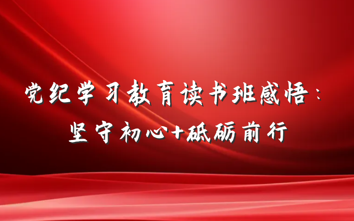党纪学习教育读书班感悟：坚守初心 砥砺前行