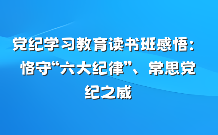 党纪学习教育读书班感悟：恪守“六大纪律”、常思党纪之威