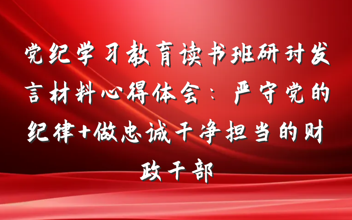 党纪学习教育读书班研讨发言材料心得体会：严守党的纪律 做忠诚干净担当的财政干部