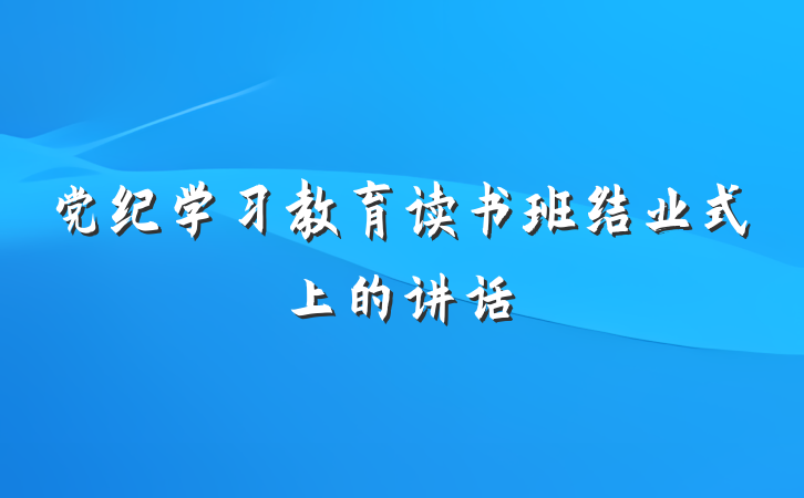 党纪学习教育读书班结业式上的讲话