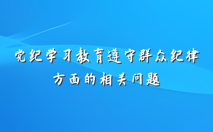 党纪学习教育遵守群众纪律方面的相关问题