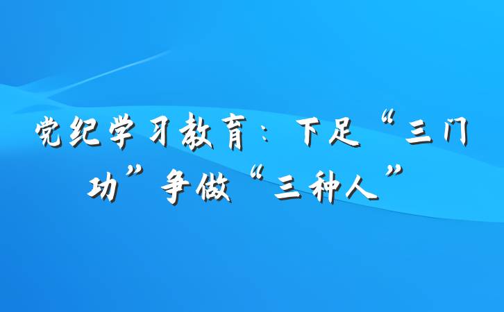 党纪学习教育：下足“三门功”争做“三种人”