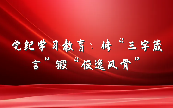党纪学习教育：修“三字箴言”锻“俊逸风骨”