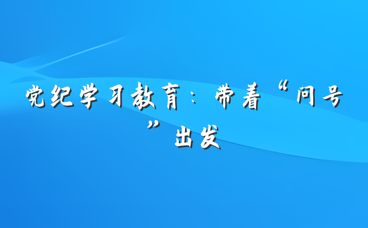 党纪学习教育：带着“问号”出发