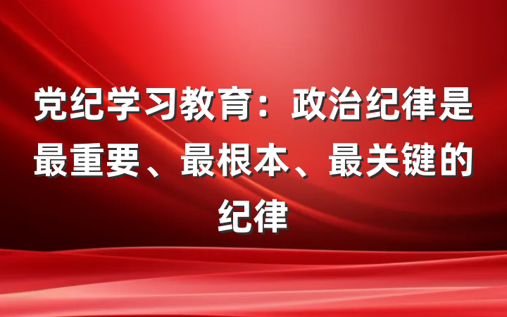 党纪学习教育：政治纪律是最重要、最根本、最关键的纪律