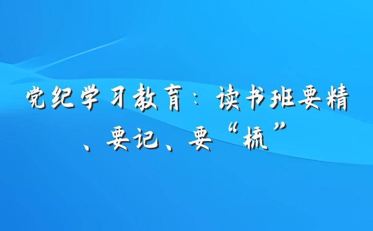 党纪学习教育：读书班要精、要记、要“梳”
