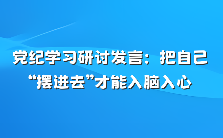 党纪学习研讨发言:把自己“摆进去”才能入脑入心