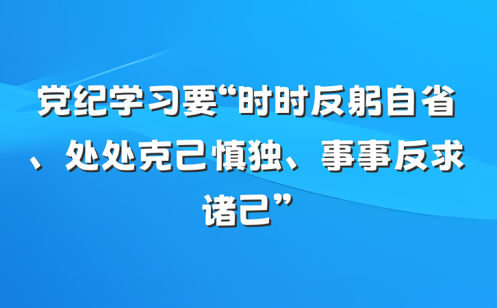 党纪学习要“时时反躬自省、处处克己慎独、事事反求诸己”