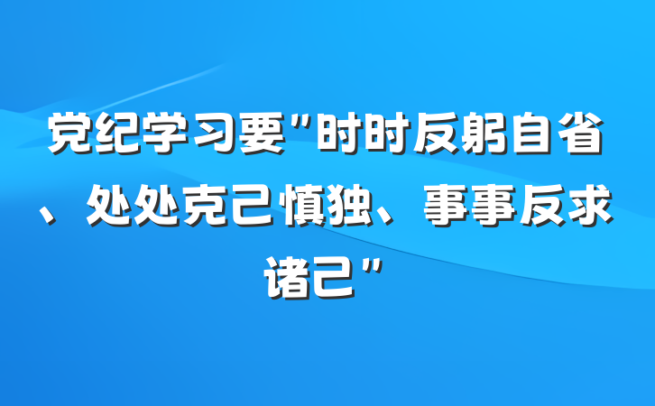 党纪学习要＂时时反躬自省、处处克己慎独、事事反求诸己＂