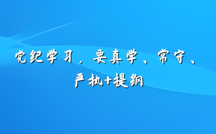 党纪学习，要真学、常守、严执 提纲