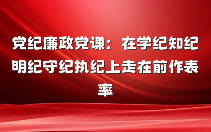 党纪廉政党课：在学纪知纪明纪守纪执纪上走在前作表率