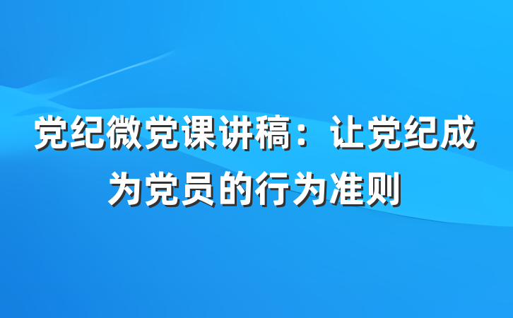 党纪微党课讲稿：让党纪成为党员的行为准则