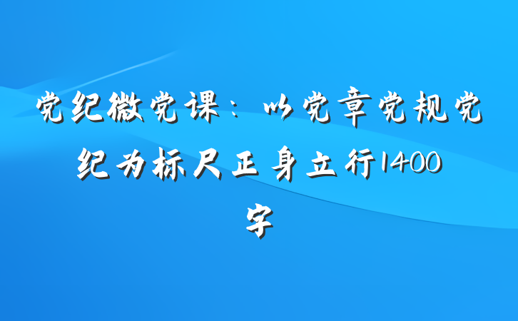 党纪微党课：以党章党规党纪为标尺正身立行1400字