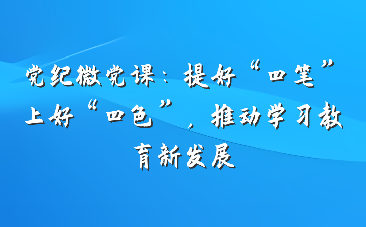 党纪微党课：提好“四笔”上好“四色”，推动学习教育新发展