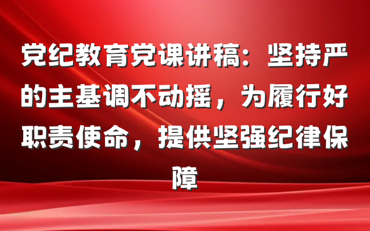 党纪教育党课讲稿:坚持严的主基调不动摇,为履行好职责使命,提供坚强纪律保障