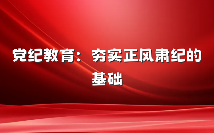 党纪教育：夯实正风肃纪的基础