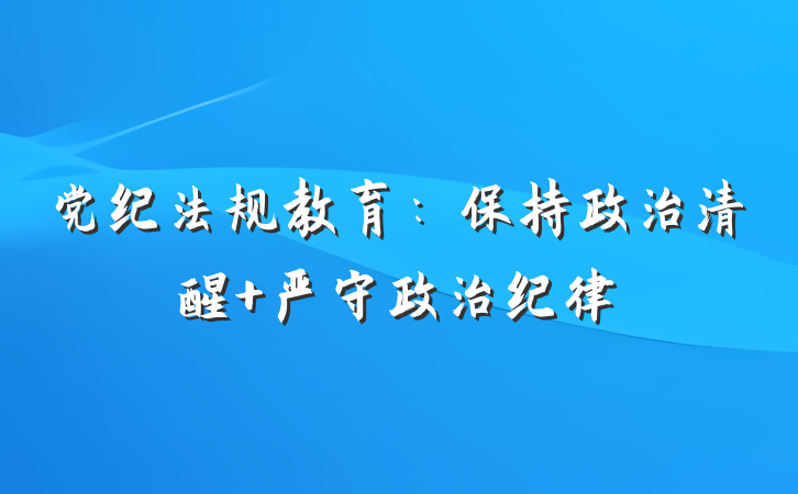 党纪法规教育：保持政治清醒 严守政治纪律