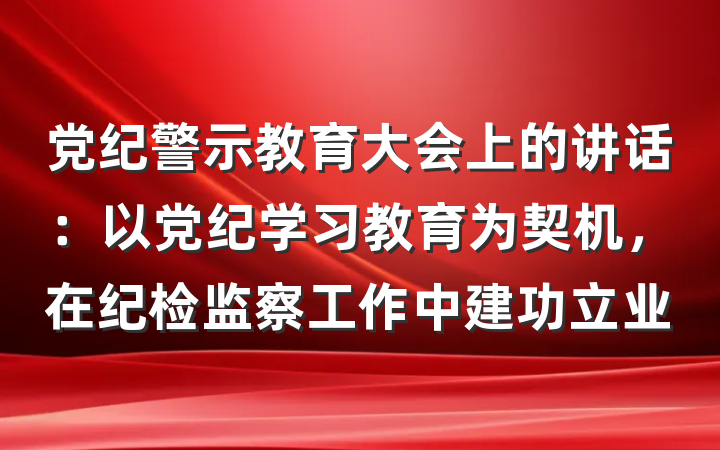 党纪警示教育大会上的讲话：以党纪学习教育为契机，在纪检监察工作中建功立业