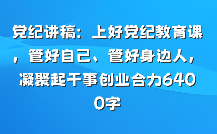 党纪讲稿：上好党纪教育课，管好自己、管好身边人，凝聚起干事创业合力6400字