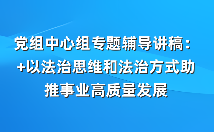 党组中心组专题辅导讲稿： 以法治思维和法治方式助推事业高质量发展