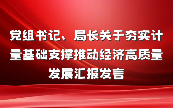 党组书记、局长关于夯实计量基础支撑推动经济高质量发展汇报发言