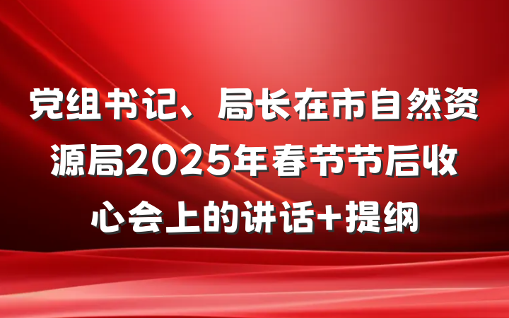 党组书记、局长在市自然资源局2025年春节节后收心会上的讲话 提纲