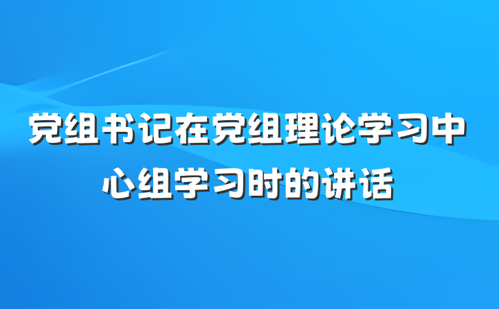 党组书记在党组理论学习中心组学习时的讲话