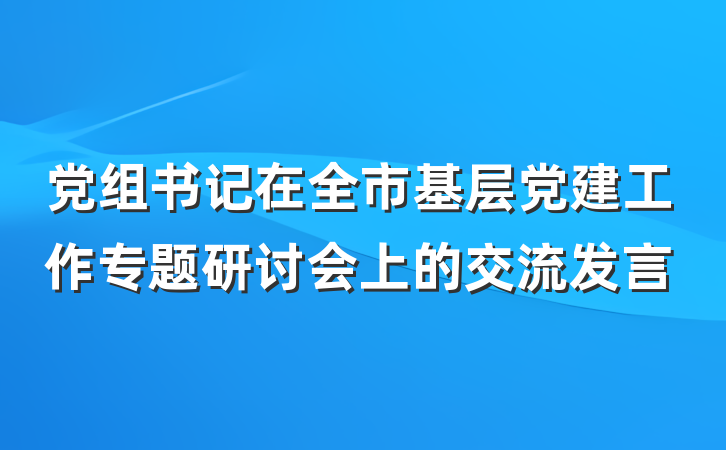 党组书记在全市基层党建工作专题研讨会上的交流发言