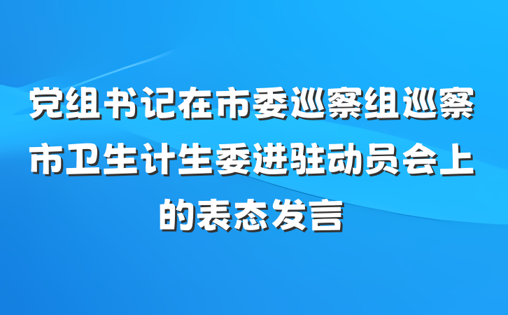 党组书记在市委巡察组巡察市卫生计生委进驻动员会上的表态发言